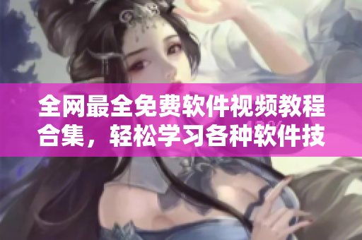 全网最全免费软件视频教程合集，轻松学习各种软件技能