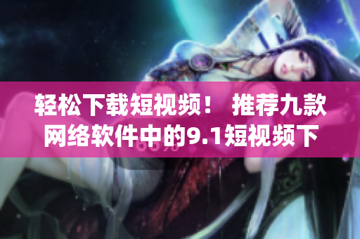 轻松下载短视频！ 推荐九款网络软件中的9.1短视频下载app