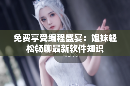 免费享受编程盛宴：姐妹轻松畅聊最新软件知识