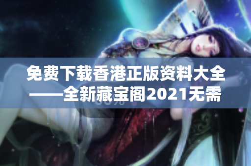 免费下载香港正版资料大全——全新藏宝阁2021无需付费，尽享品质软件资源