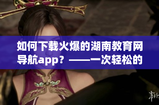 如何下载火爆的湖南教育网导航app？——一次轻松的软件获取体验