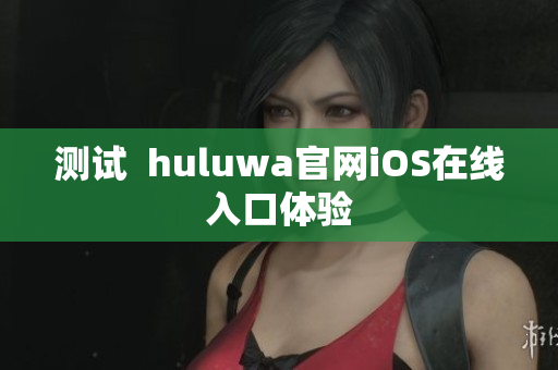 测试  huluwa官网iOS在线入口体验