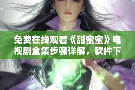 免费在线观看《甜蜜蜜》电视剧全集步骤详解，软件下载指南大揭秘