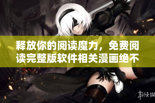 释放你的阅读魔力，免费阅读完整版软件相关漫画绝不给你留下烂尾结局！