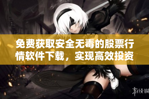 免费获取安全无毒的股票行情软件下载，实现高效投资分析