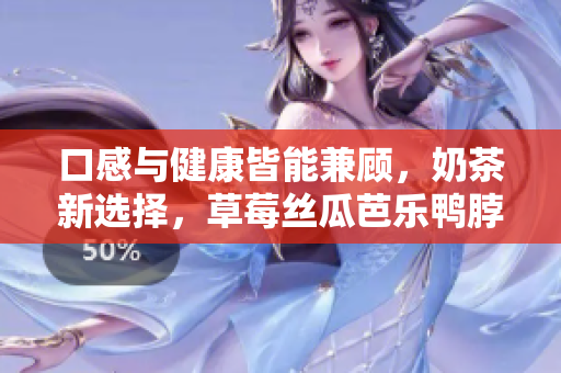 口感与健康皆能兼顾，奶茶新选择，草莓丝瓜芭乐鸭脖麦旋风来袭！