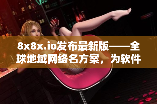 8x8x.io发布最新版——全球地域网络名方案，为软件领域提供最佳选择