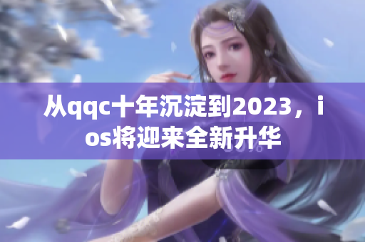 从qqc十年沉淀到2023，ios将迎来全新升华