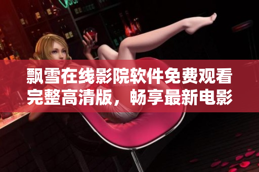 飘雪在线影院软件免费观看完整高清版，畅享最新电影视剧
