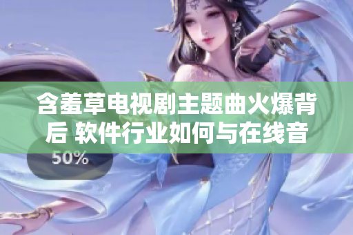 含羞草电视剧主题曲火爆背后 软件行业如何与在线音乐产业合作？