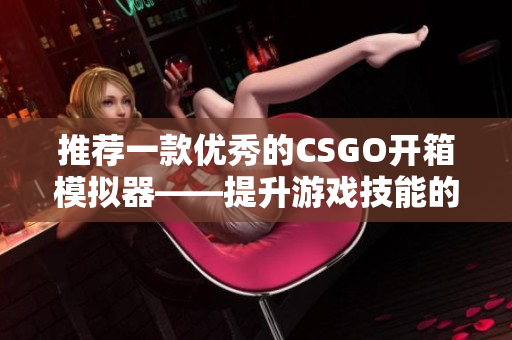 推荐一款优秀的CSGO开箱模拟器——提升游戏技能的必备软件