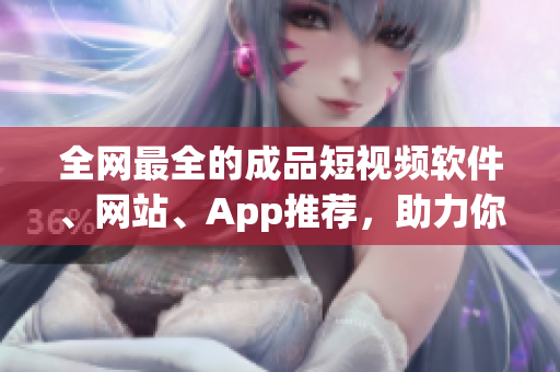 全网最全的成品短视频软件、网站、App推荐，助力你成为短视频创作高手！