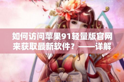 如何访问苹果91轻量版官网来获取最新软件？——详解！