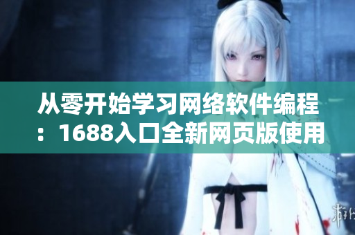 从零开始学习网络软件编程：1688入口全新网页版使用指南