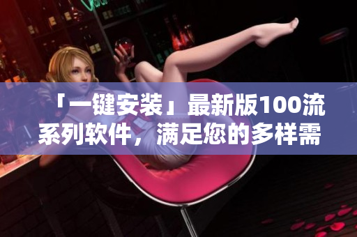 「一键安装」最新版100流系列软件，满足您的多样需求