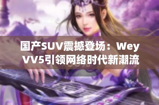 国产SUV震撼登场：Wey VV5引领网络时代新潮流