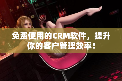 免费使用的CRM软件，提升你的客户管理效率！