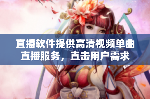 直播软件提供高清视频单曲直播服务，直击用户需求