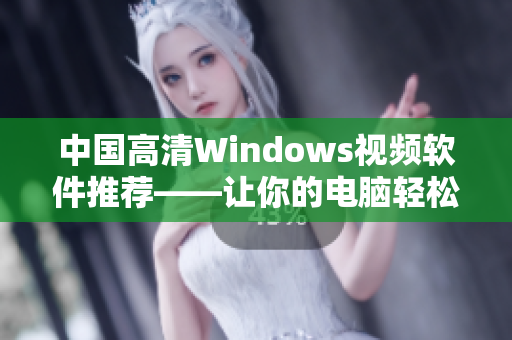 中国高清Windows视频软件推荐——让你的电脑轻松播放超清视频