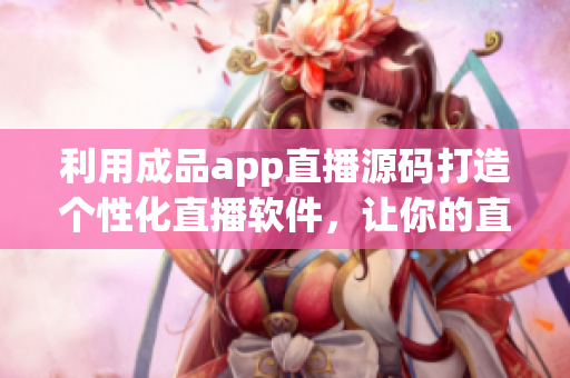利用成品app直播源码打造个性化直播软件，让你的直播节目别具一格！