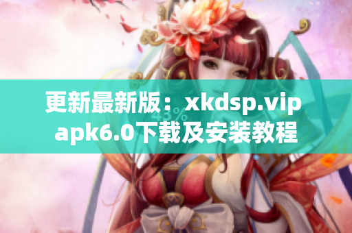 更新最新版：xkdsp.vip apk6.0下载及安装教程