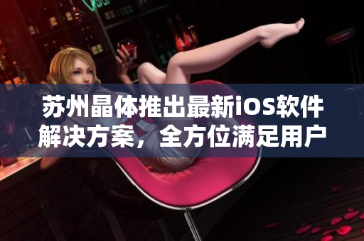 苏州晶体推出最新iOS软件解决方案，全方位满足用户需求