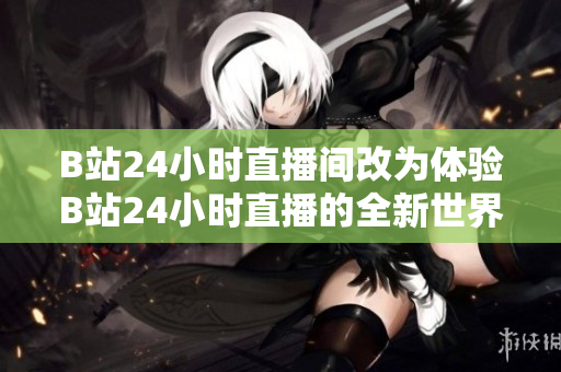 B站24小时直播间改为体验B站24小时直播的全新世界