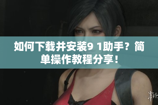 如何下载并安装9 1助手？简单操作教程分享！