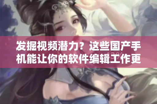 发掘视频潜力？这些国产手机能让你的软件编辑工作更加高效！