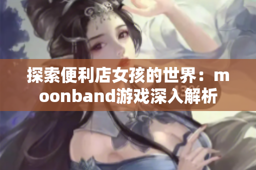 探索便利店女孩的世界：moonband游戏深入解析