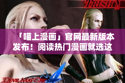 「喵上漫画」官网最新版本发布！阅读热门漫画就选这个APP！