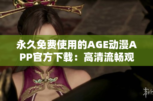 永久免费使用的AGE动漫APP官方下载：高清流畅观看您最喜爱的动漫片！