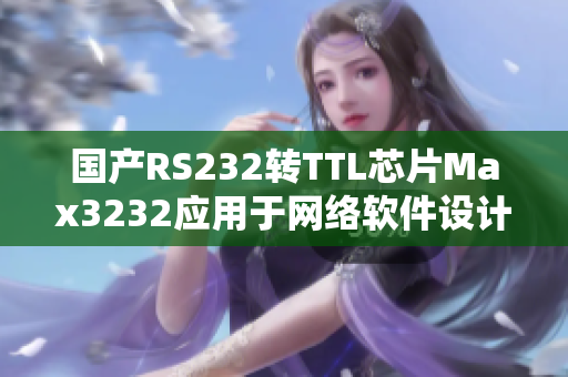 国产RS232转TTL芯片Max3232应用于网络软件设计的重要性