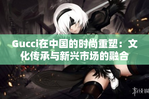 Gucci在中国的时尚重塑：文化传承与新兴市场的融合