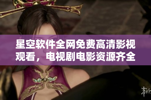 星空软件全网免费高清影视观看，电视剧电影资源齐全