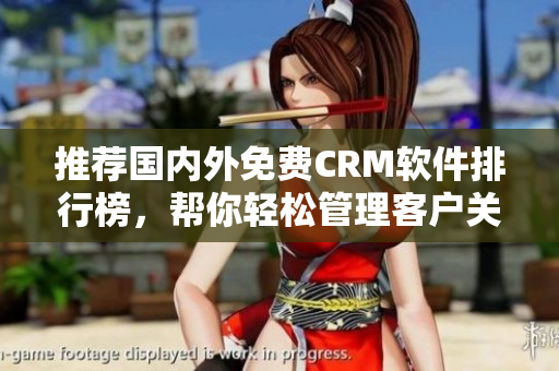 推荐国内外免费CRM软件排行榜，帮你轻松管理客户关系！
