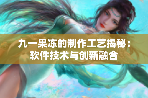 九一果冻的制作工艺揭秘：软件技术与创新融合