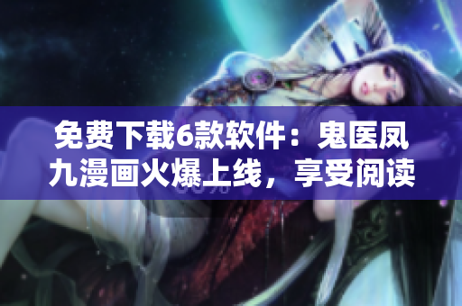 免费下载6款软件：鬼医凤九漫画火爆上线，享受阅读新体验！