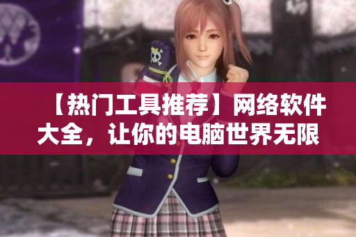 【热门工具推荐】网络软件大全，让你的电脑世界无限通畅！