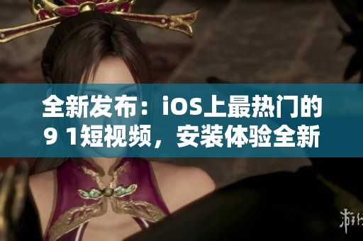全新发布：iOS上最热门的9 1短视频，安装体验全新升级