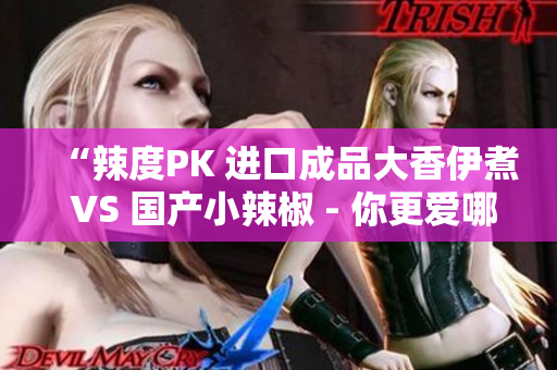 “辣度PK 进口成品大香伊煮 VS 国产小辣椒 - 你更爱哪一款？”