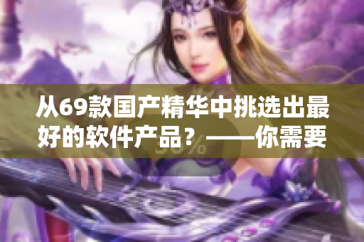 从69款国产精华中挑选出最好的软件产品？——你需要看看这个列表！