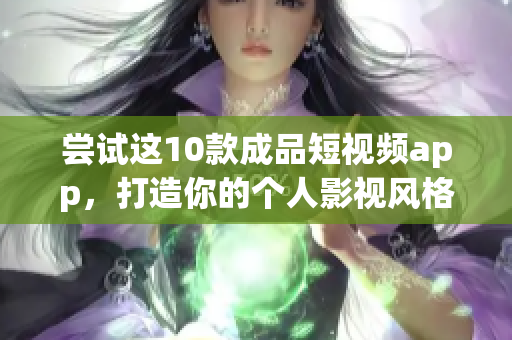 尝试这10款成品短视频app，打造你的个人影视风格！