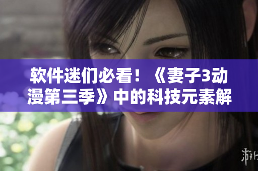 软件迷们必看！《妻子3动漫第三季》中的科技元素解析与软件开发的交互应用