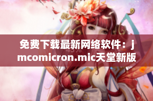 免费下载最新网络软件：jmcomicron.mic天堂新版发布