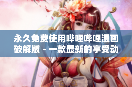 永久免费使用哔哩哔哩漫画破解版 - 一款最新的享受动漫世界的应用程序