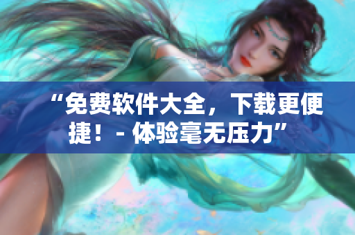 “免费软件大全，下载更便捷！- 体验毫无压力”