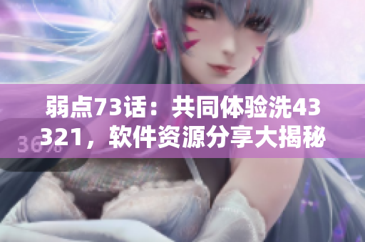 弱点73话：共同体验洗43321，软件资源分享大揭秘