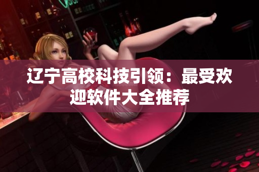 辽宁高校科技引领：最受欢迎软件大全推荐