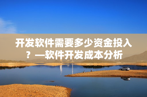 开发软件需要多少资金投入？—软件开发成本分析